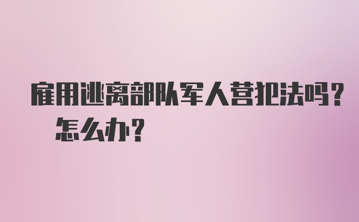 雇用逃离部队军人营犯法吗? 怎么办?