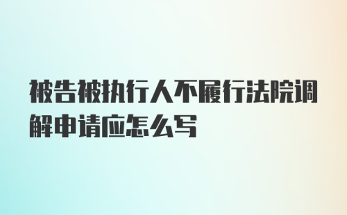 被告被执行人不履行法院调解申请应怎么写