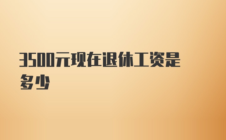 3500元现在退休工资是多少