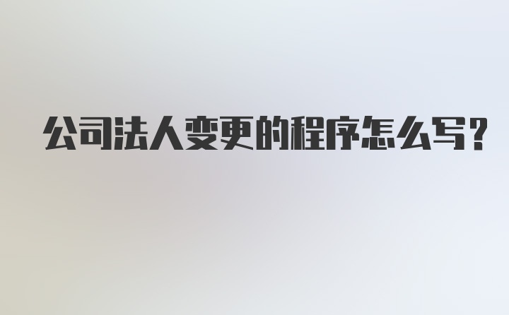 公司法人变更的程序怎么写？