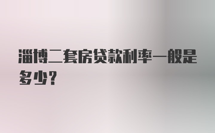 淄博二套房贷款利率一般是多少？