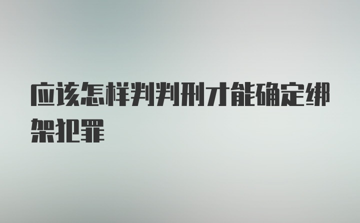 应该怎样判判刑才能确定绑架犯罪