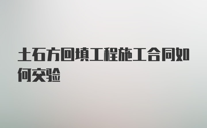 土石方回填工程施工合同如何交验