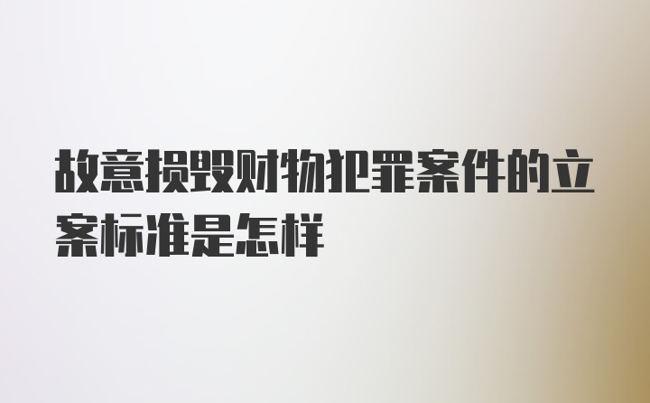 故意损毁财物犯罪案件的立案标准是怎样