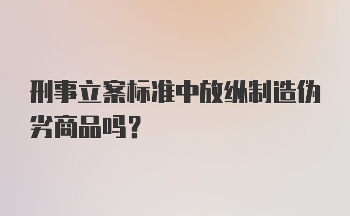 刑事立案标准中放纵制造伪劣商品吗？