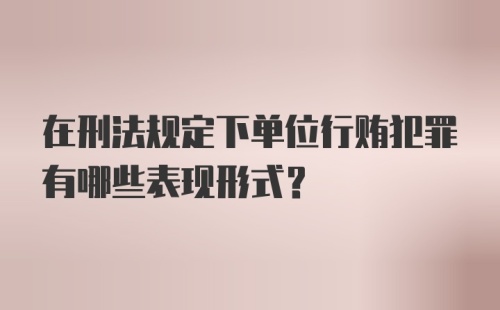 在刑法规定下单位行贿犯罪有哪些表现形式？