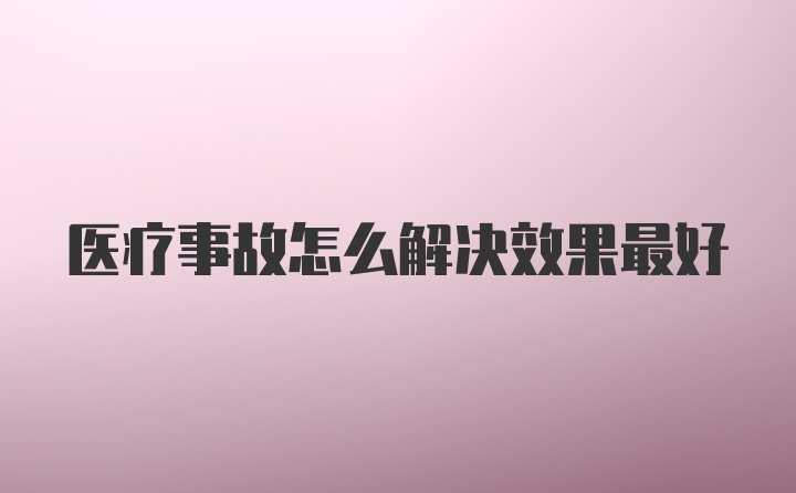 医疗事故怎么解决效果最好