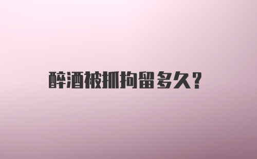 醉酒被抓拘留多久?