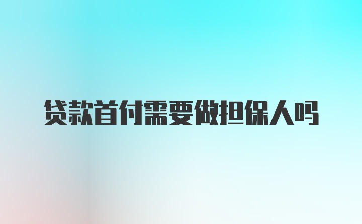 贷款首付需要做担保人吗