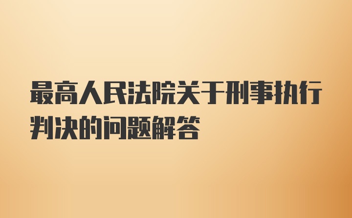 最高人民法院关于刑事执行判决的问题解答