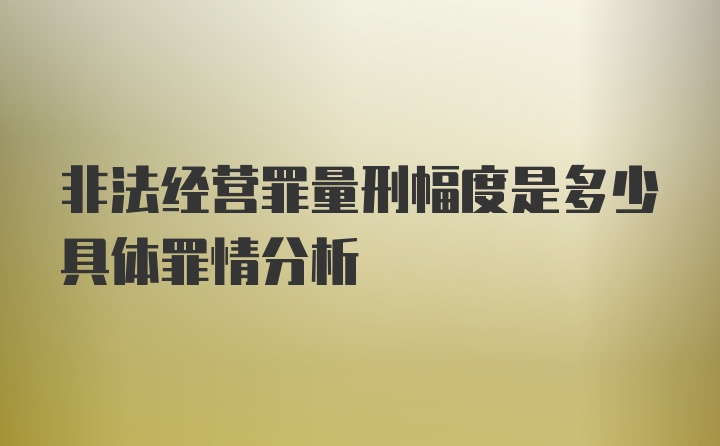 非法经营罪量刑幅度是多少具体罪情分析