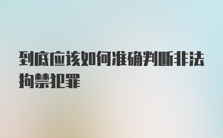 到底应该如何准确判断非法拘禁犯罪