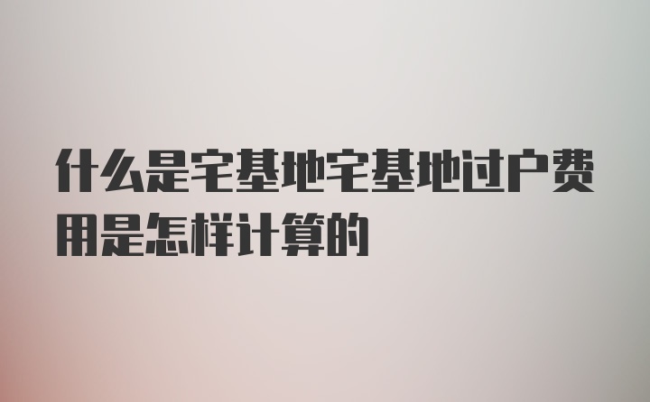 什么是宅基地宅基地过户费用是怎样计算的