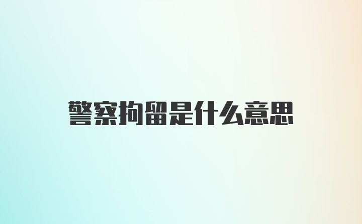 警察拘留是什么意思