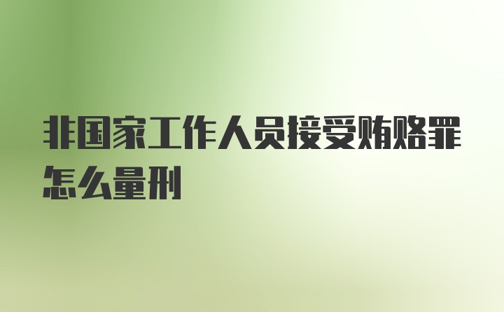 非国家工作人员接受贿赂罪怎么量刑