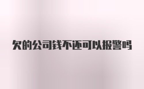 欠的公司钱不还可以报警吗