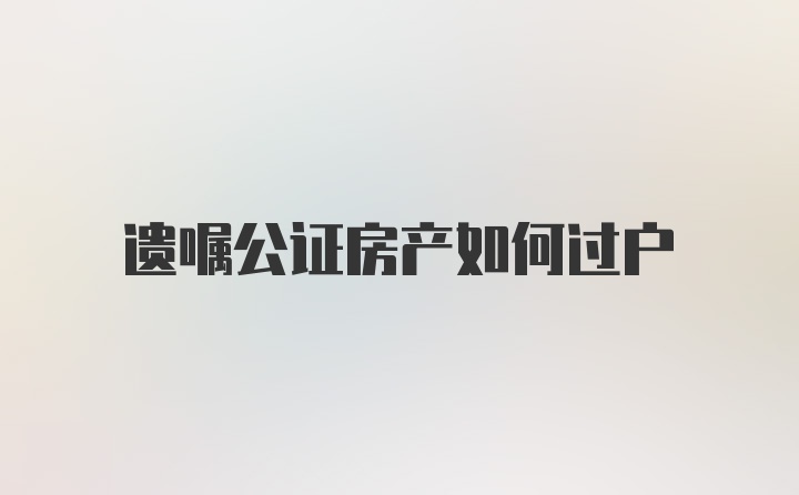 遗嘱公证房产如何过户