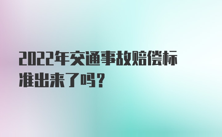 2022年交通事故赔偿标准出来了吗？