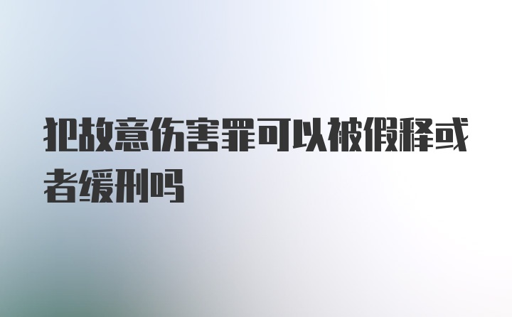 犯故意伤害罪可以被假释或者缓刑吗