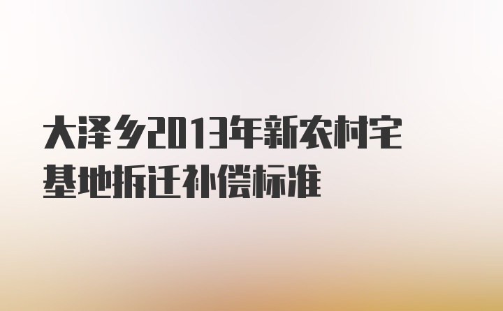 大泽乡2013年新农村宅基地拆迁补偿标准