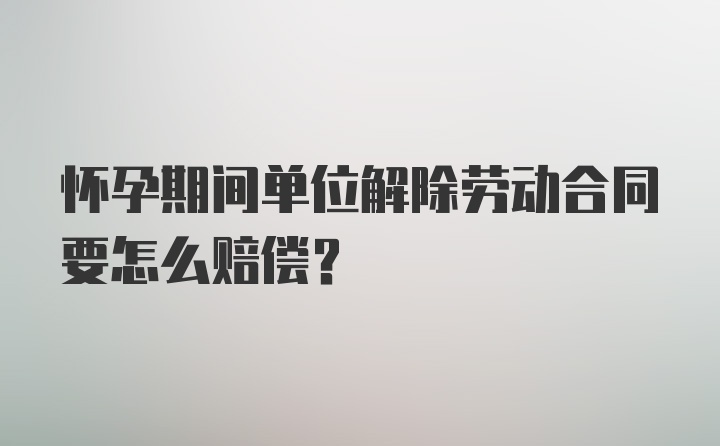 怀孕期间单位解除劳动合同要怎么赔偿？