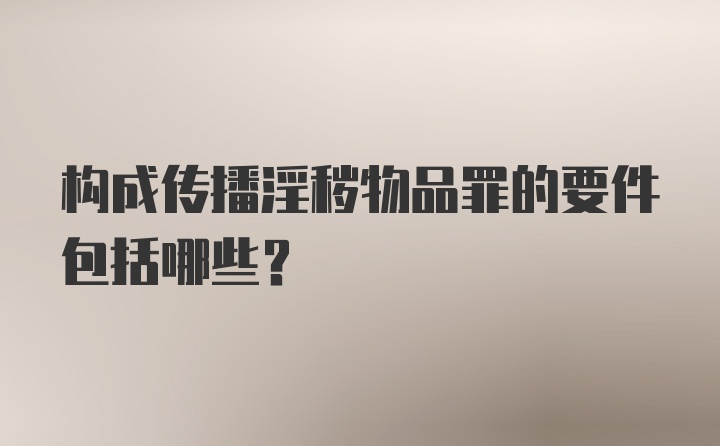 构成传播淫秽物品罪的要件包括哪些？