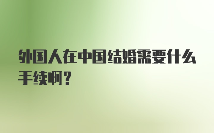 外国人在中国结婚需要什么手续啊？