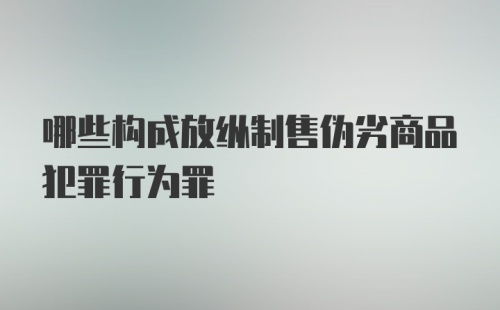 哪些构成放纵制售伪劣商品犯罪行为罪