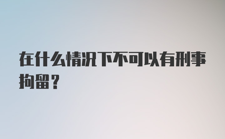 在什么情况下不可以有刑事拘留？