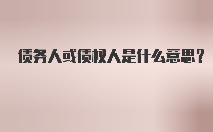 债务人或债权人是什么意思？