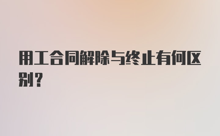 用工合同解除与终止有何区别？