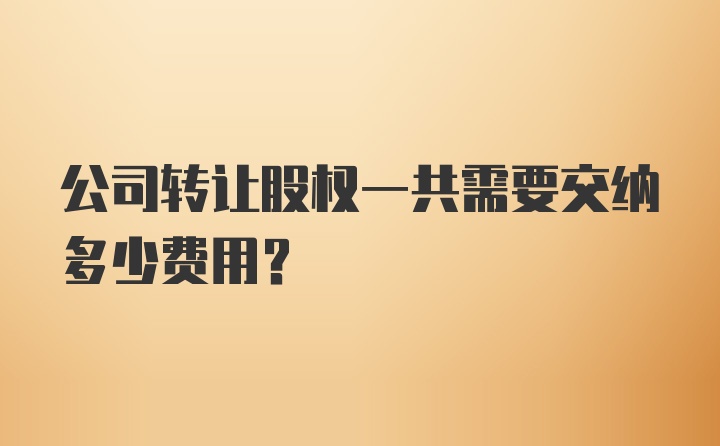 公司转让股权一共需要交纳多少费用？