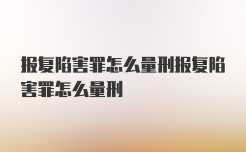 报复陷害罪怎么量刑报复陷害罪怎么量刑