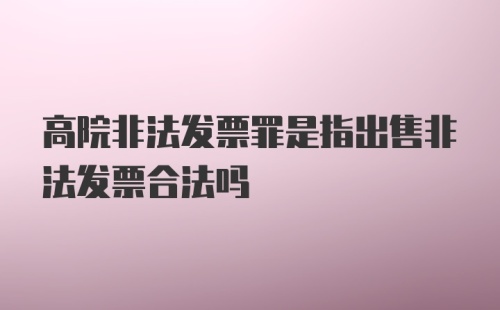 高院非法发票罪是指出售非法发票合法吗