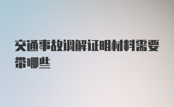 交通事故调解证明材料需要带哪些