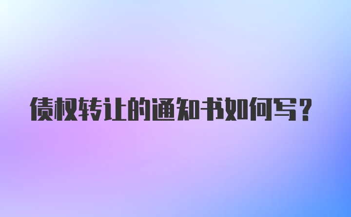 债权转让的通知书如何写？