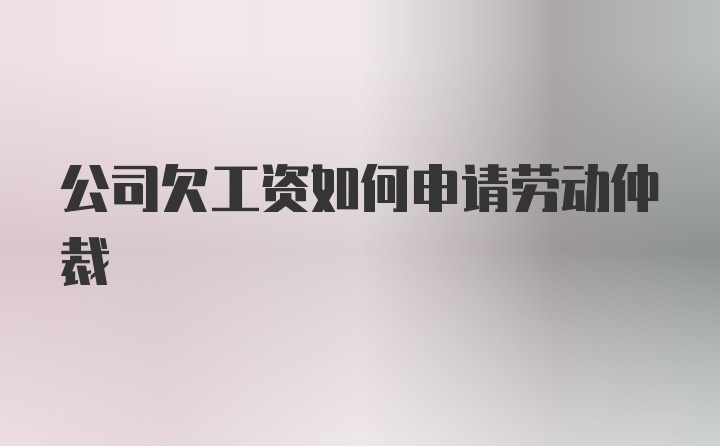 公司欠工资如何申请劳动仲裁