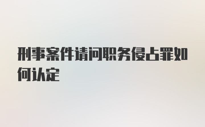 刑事案件请问职务侵占罪如何认定