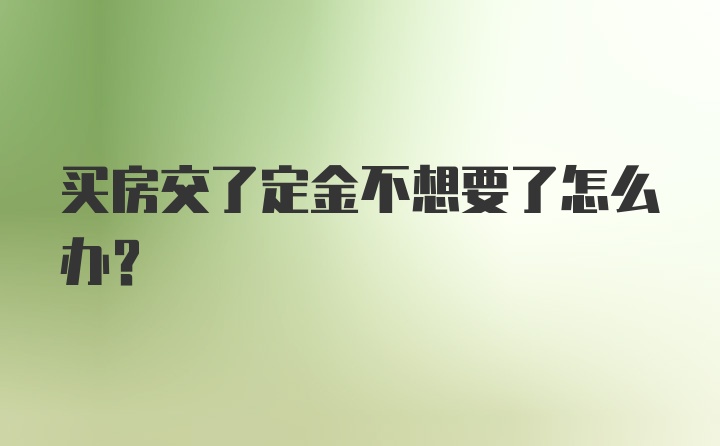 买房交了定金不想要了怎么办？