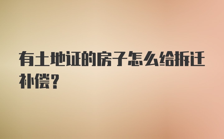 有土地证的房子怎么给拆迁补偿？