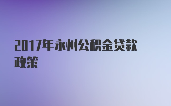 2017年永州公积金贷款政策