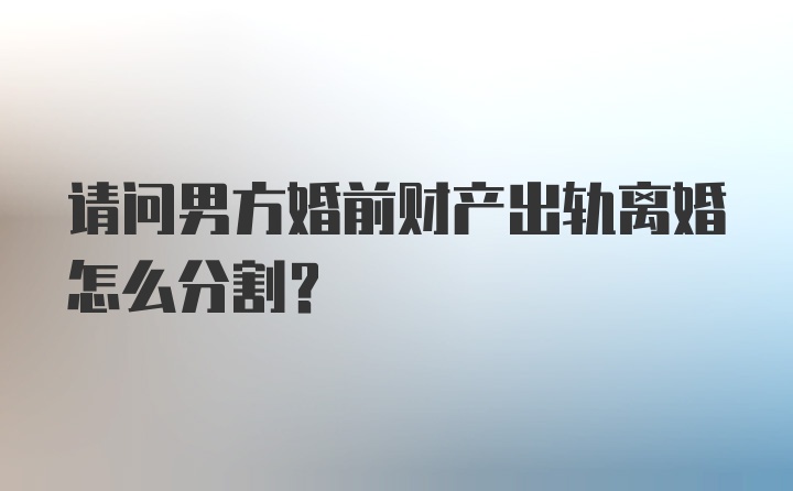 请问男方婚前财产出轨离婚怎么分割?