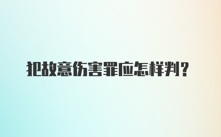 犯故意伤害罪应怎样判?