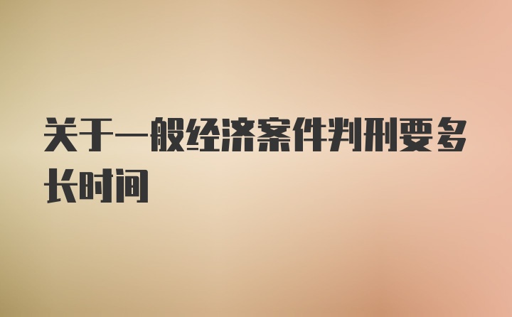 关于一般经济案件判刑要多长时间