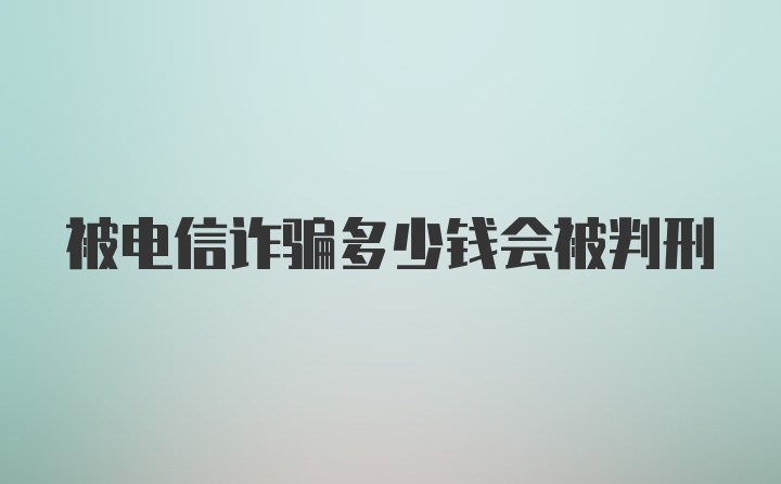 被电信诈骗多少钱会被判刑