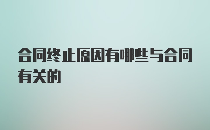 合同终止原因有哪些与合同有关的