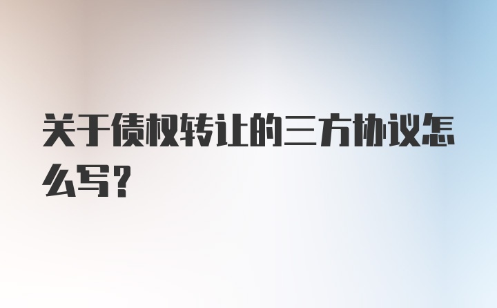 关于债权转让的三方协议怎么写？