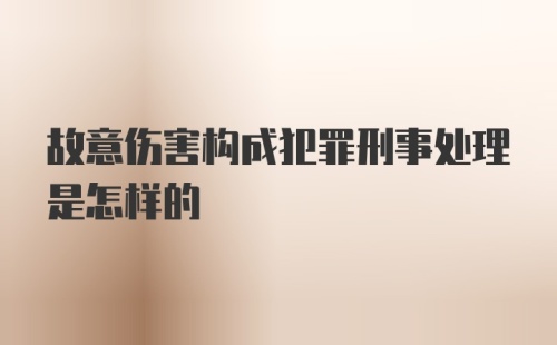 故意伤害构成犯罪刑事处理是怎样的