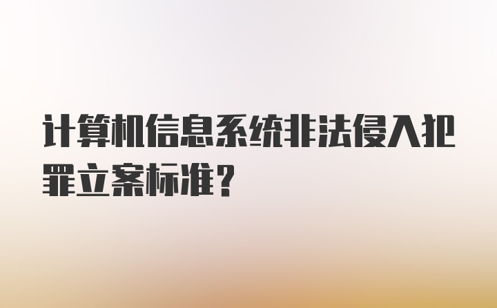 计算机信息系统非法侵入犯罪立案标准？