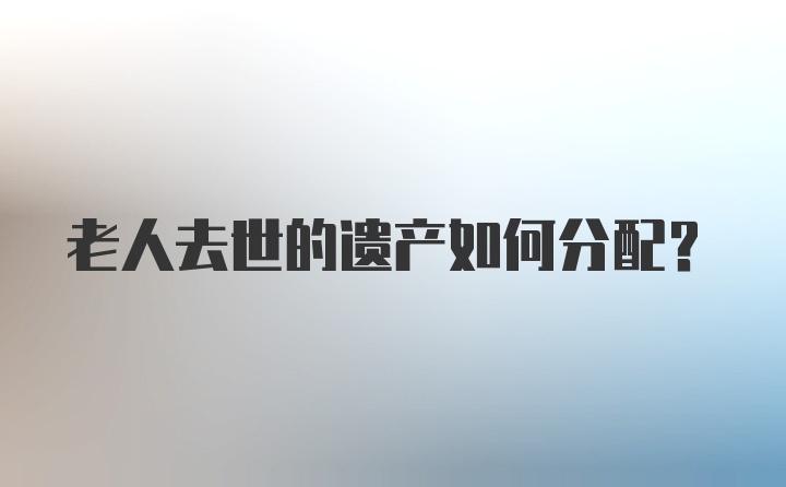 老人去世的遗产如何分配？